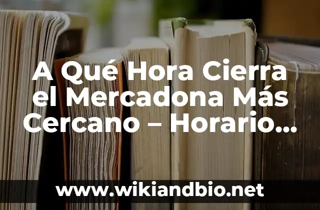 A Qué Hora Cierra el Mercadona Más Cercano – Horario de Apertura y Cierre