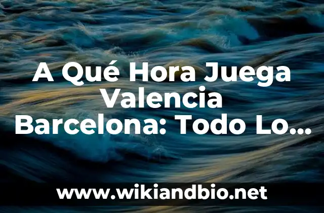 A Qué Hora Juega Valencia Barcelona: Todo Lo Que Necesitas Saber