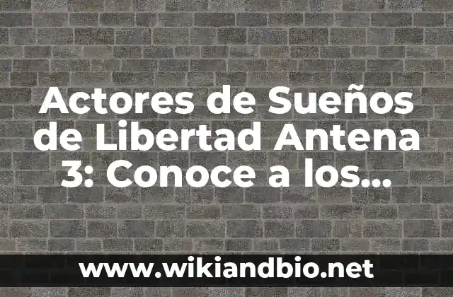 Actores de Sueños de Libertad Antena 3: Conoce a los Protagonistas