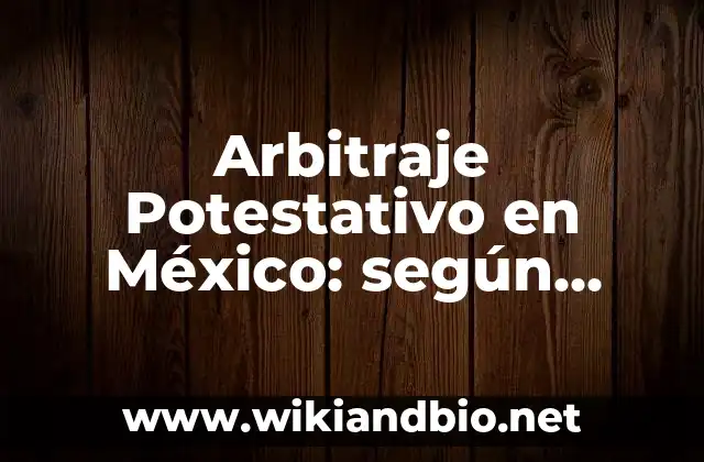 Arbitraje Potestativo en México: según Autor, Ejemplos, qué es, Concepto y Significado