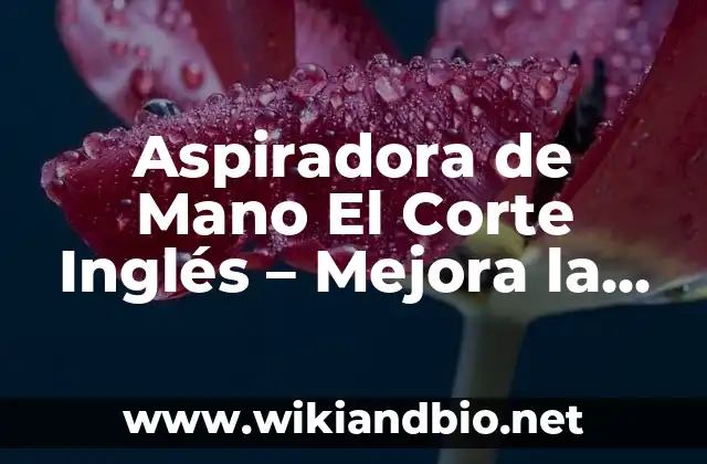 Aspiradora de Mano El Corte Inglés – Mejora la Limpieza en Tu Hogar