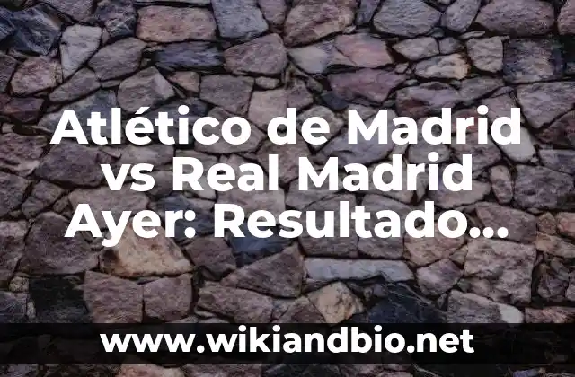Atlético de Madrid vs Real Madrid Ayer: Resultado, Resumen y Análisis del Partido
