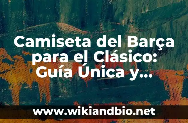 Camiseta del Barça para el Clásico: Guía Única y Completa