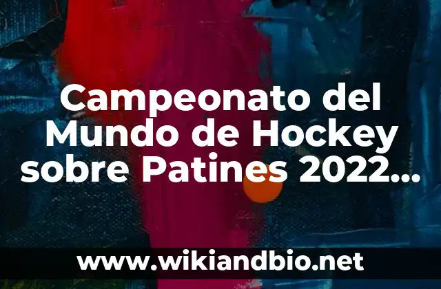 Campeonato del Mundo de Hockey sobre Patines 2022 – Todo lo que Necesitas Saber