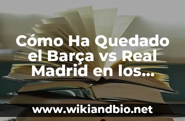 Cómo Ha Quedado el Barça vs Real Madrid en los Últimos Años