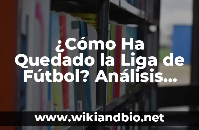 ¿Cómo Ha Quedado la Liga de Fútbol? Análisis Detallado de la Situación Actual