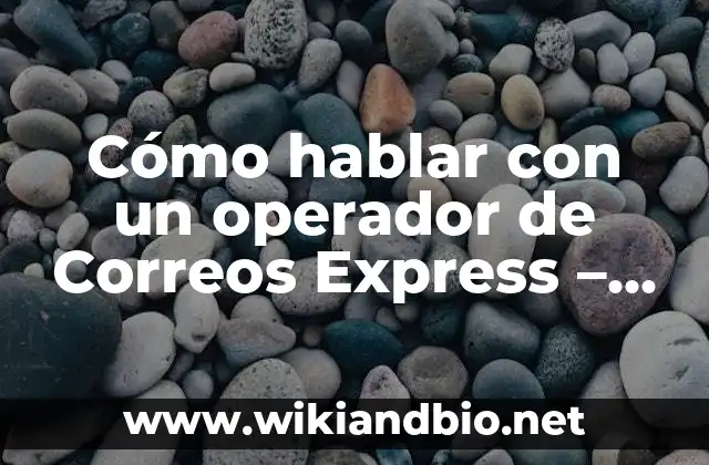 Cómo hablar con un operador de Correos Express – Guía práctica