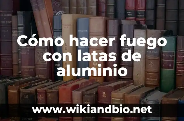 Cómo hacer fuego con latas de aluminio