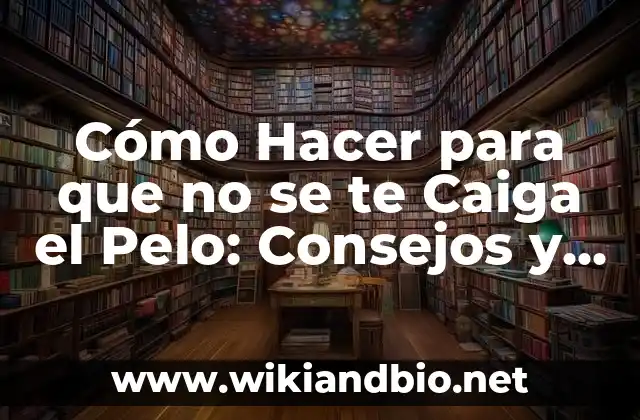 Cómo Hacer para que no se te Caiga el Pelo: Consejos y Trucos para Prevenir la Pérdida de Cabello