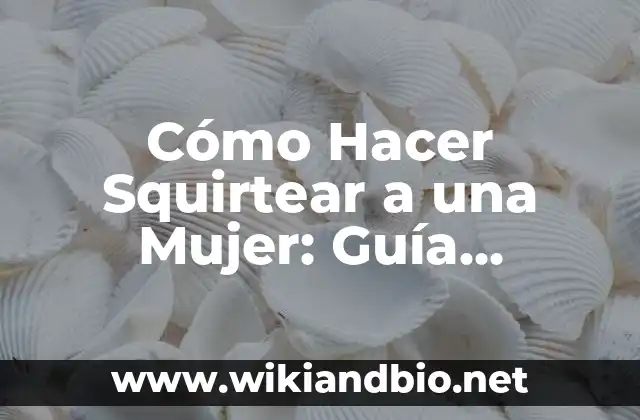 Cómo Hacer Squirtear a una Mujer: Guía Detallada y Completa