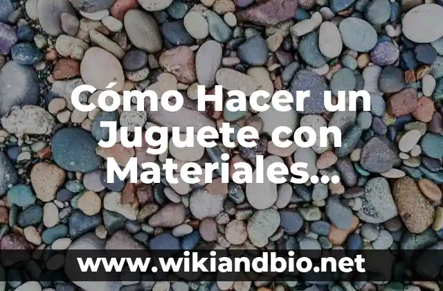 Cómo Hacer un Juguete con Materiales Reciclados: Una Guía Práctica y Creativa