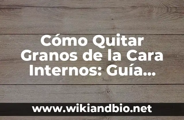 Cómo Quitar Granos de la Cara Internos: Guía Completa y Efectiva