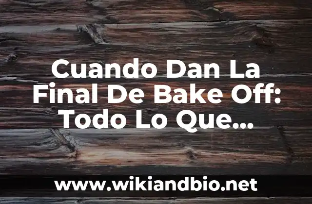 Cuando Dan La Final De Bake Off: Todo Lo Que Necesitas Saber