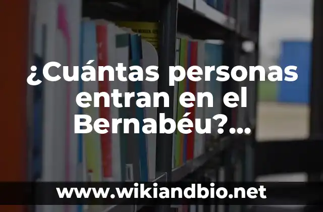 ¿Cuántas personas entran en el Bernabéu? Capacidad del Estadio Santiago Bernabéu