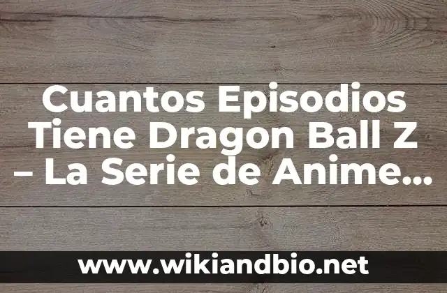 Cuantos Episodios Tiene Dragon Ball Z – La Serie de Anime Más Popular
