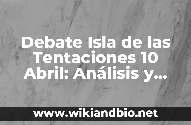 Debate Isla de las Tentaciones 10 Abril: Análisis y Detalles del Reality Show