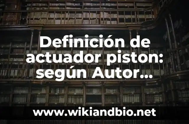 Definición de actuador piston: según Autor, Ejemplos, qué es, Concepto y Significado