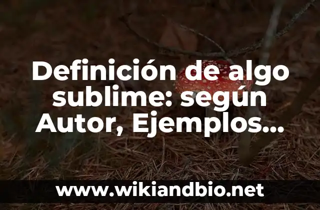 Definición de algo sublime: según Autor, Ejemplos, qué es, Concepto y Significado