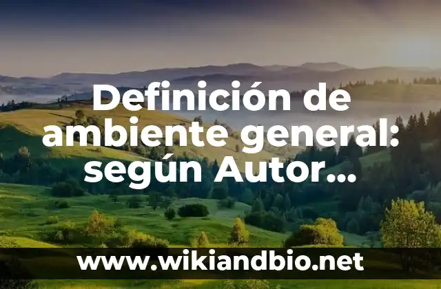 Definición de ambiente general: según Autor, Ejemplos, qué es, Concepto y Significado
