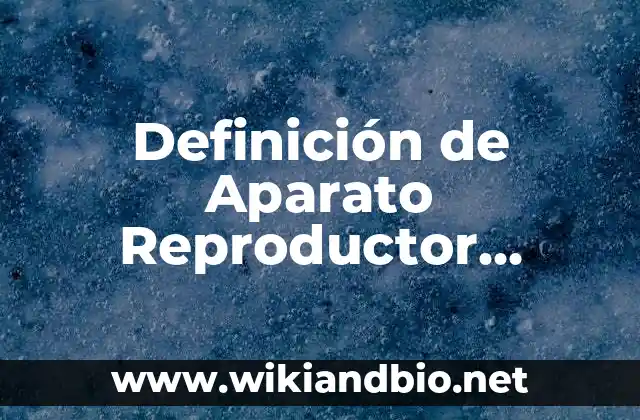 Definición de Aparato Reproductor Masculino y Femenino para Nombrar: Significado, Ejemplos y Autores