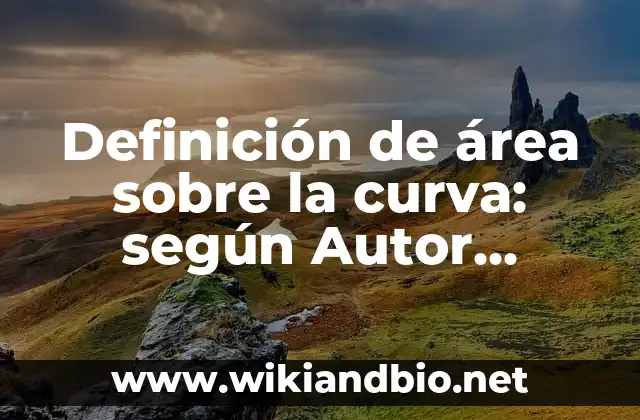 Definición de área sobre la curva: según Autor, Ejemplos, qué es, Concepto y Significado