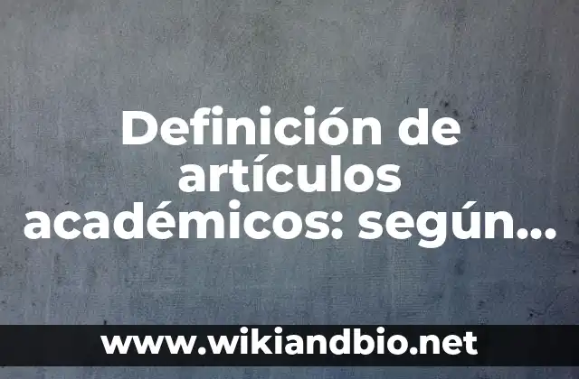 Definición de artículos académicos: según Autor, Ejemplos, qué es, Concepto y Significado