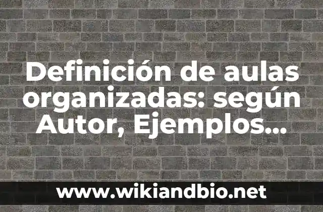 Definición de aulas organizadas: según Autor, Ejemplos, qué es, Concepto y Significado