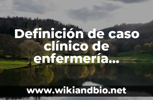 Definición de caso clínico de enfermería psiquiátrica: según Autor, Ejemplos, qué es, Concepto y Significado