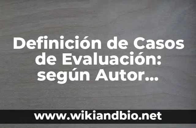 Definición de Casos de Evaluación: según Autor, Ejemplos, qué es, Concepto y Significado