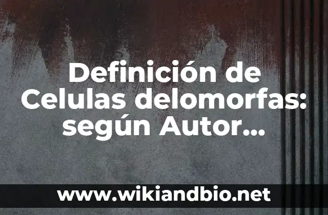 Definición de Celulas delomorfas: según Autor, Ejemplos, qué es, Concepto y Significado