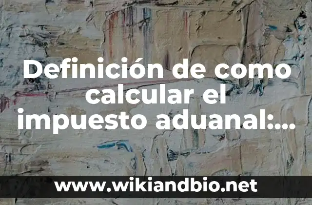 Definición de como calcular el impuesto aduanal: según Autor, Ejemplos, qué es, Concepto y Significado
