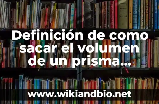 Definición de como sacar el volumen de un prisma cuadrangular: según Autor, Ejemplos, qué es, Concepto y Significado
