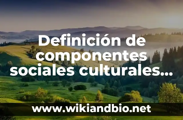 Definición de componentes sociales culturales económicos políticos geográficos: según Autor, Ejemplos, qué es, Concepto y Significado