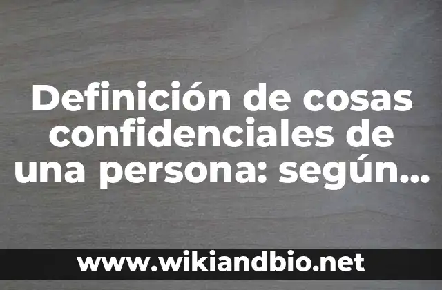 Definición de cosas confidenciales de una persona: según Autor, Ejemplos, qué es, Concepto y Significado