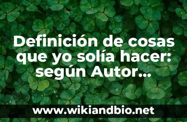 Definición de cosas que yo solía hacer: según Autor, Ejemplos, qué es, Concepto y Significado