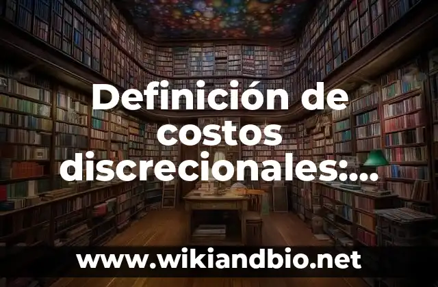Definición de costos discrecionales: según Autor, Ejemplos, qué es, Concepto y Significado