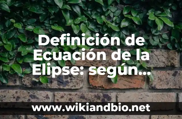Definición de Ecuación de la Elipse: según Autor, Ejemplos, qué es, Concepto y Significado