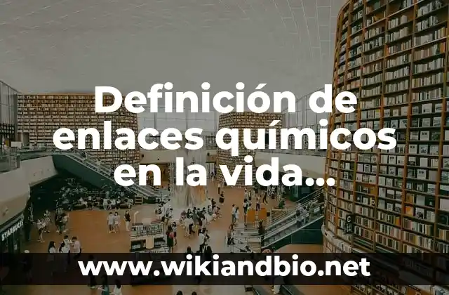Definición de enlaces químicos en la vida cotidiana: según Autor, Ejemplos, qué es, Concepto y Significado