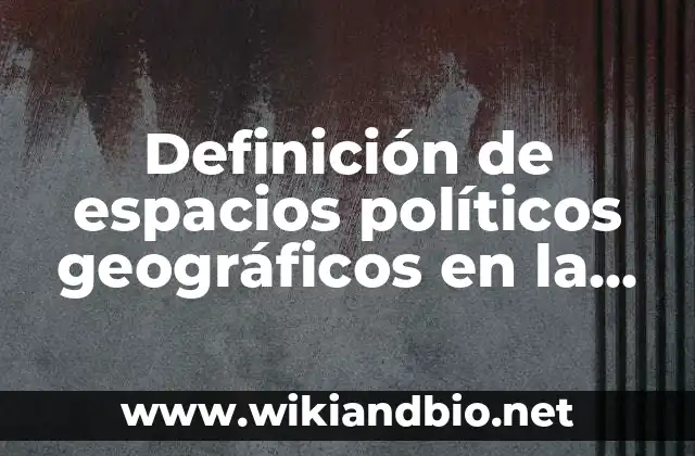 Definición de espacios políticos geográficos en la escuela: según Autor, Ejemplos, qué es, Concepto y Significado