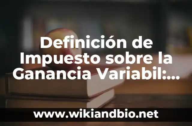Definición de Impuesto sobre la Ganancia Variabil: según Autor, Ejemplos, qué es, Concepto y Significado