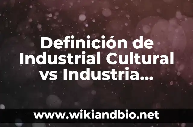 Definición de Industrial Cultural vs Industria Creativa: según Autor, Ejemplos, qué es, Concepto y Significado