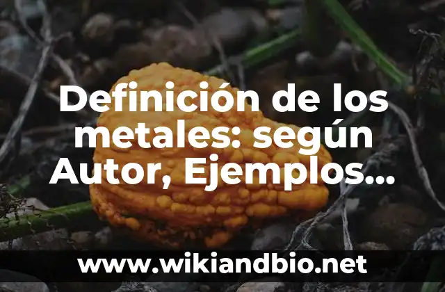Definición de los metales: según Autor, Ejemplos, qué es, Concepto y Significado