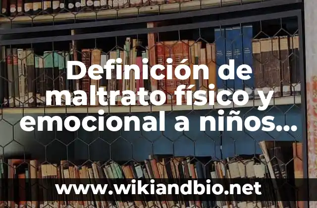 Definición de maltrato físico y emocional a niños y jóvenes: según Autor, Ejemplos, qué es, Concepto y Significado