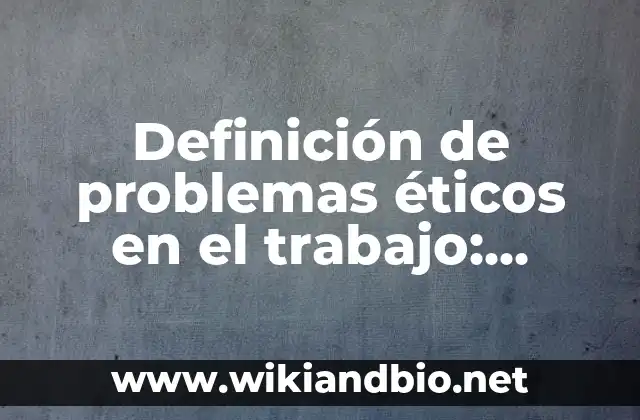 Definición de problemas éticos en el trabajo: según Autor, Ejemplos, qué es, Concepto y Significado