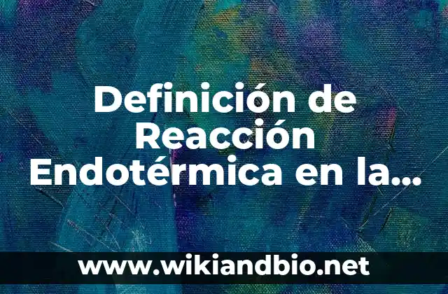 Definición de Reacción Endotérmica en la Vida Cotidiana: según Autor, Ejemplos, qué es, Concepto y Significado