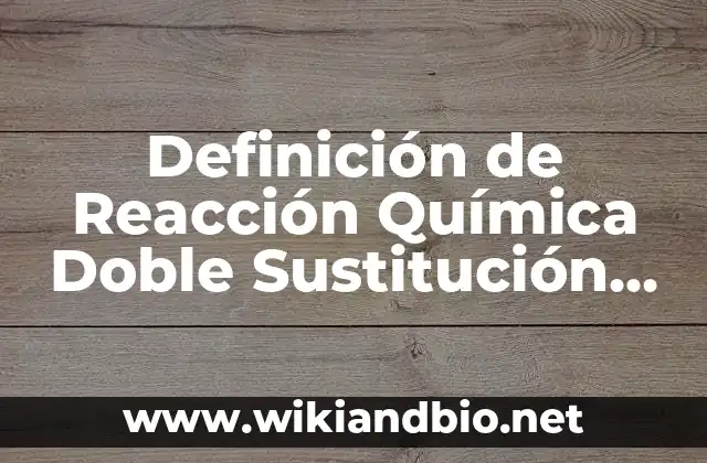 Definición de Reacción Química Doble Sustitución según Autor, ejemplos, qué es, Concepto y Significado