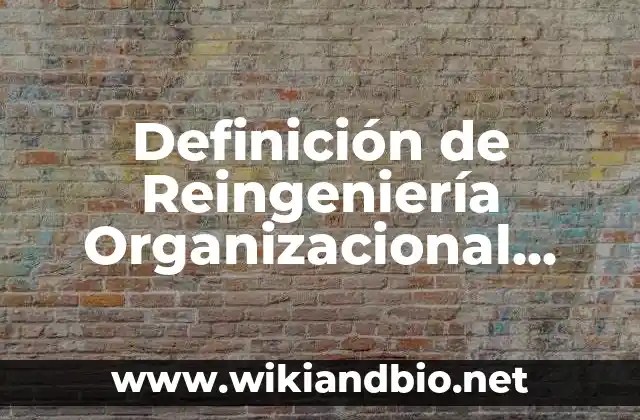 Definición de Reingeniería Organizacional según Autor, ejemplos, qué es, Concepto y Significado