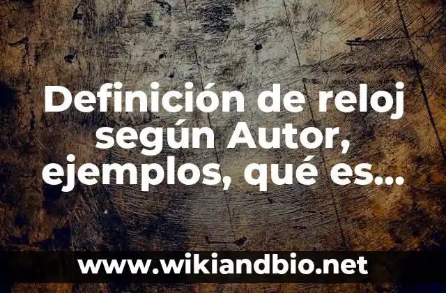 Definición de reloj según Autor, ejemplos, qué es, Concepto y Significado