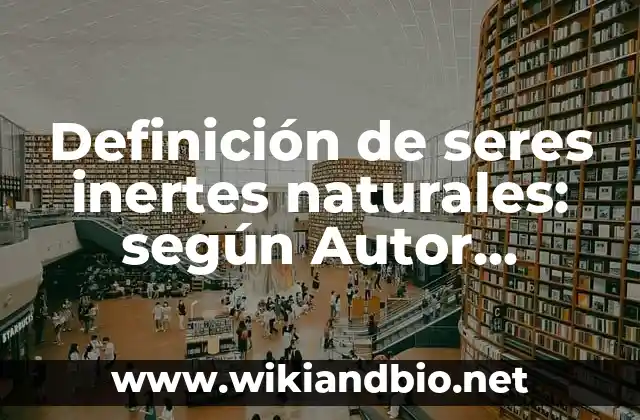 Definición de seres inertes naturales: según Autor, Ejemplos, qué es, Concepto y Significado