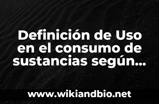 Definición de Uso en el consumo de sustancias según Autor, ejemplos, qué es, Concepto y Significado